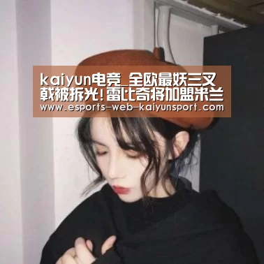 kaiyun电竞_全欧最妖三叉戟被拆光!雷比奇将加盟米兰 换租A席(图4) 开云电竞